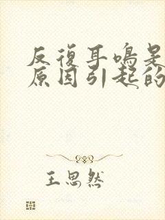 反复耳鸣是什么原因引起的