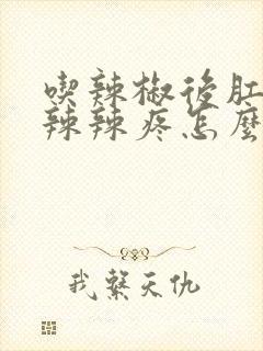 吃辣椒后肛门火辣辣疼怎么办