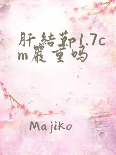 肝结节1.7cm严重吗