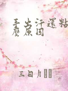 手出汗还粘是什么原因