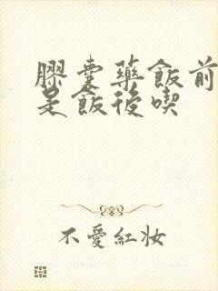 胶囊药饭前吃还是饭后吃