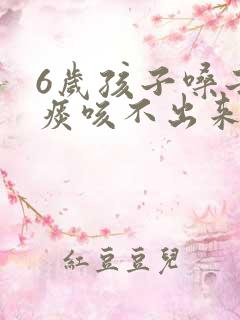 6岁孩子嗓子有痰咳不出来怎么办