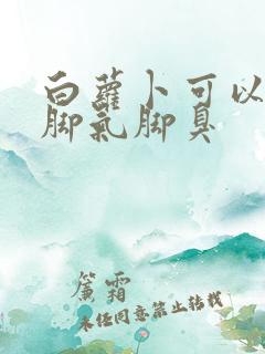 白萝卜可以治疗脚气脚臭