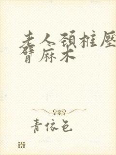 老人颈椎压迫手臂麻木