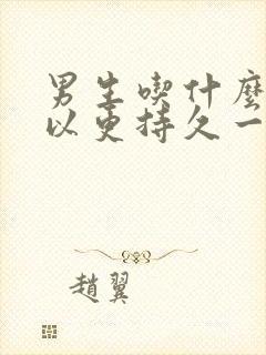 男生吃什么药可以更持久一点呢