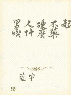 男人硬不起来,吃什么药