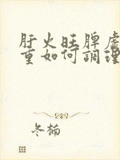 肝火旺脾虚湿气重如何调理