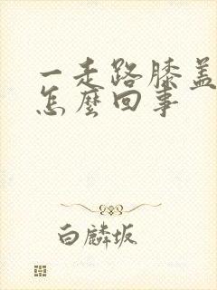 一走路膝盖就疼怎么回事