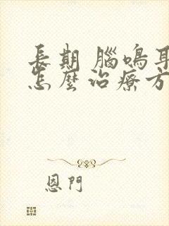 长期 脑鸣耳鸣怎么治疗方法