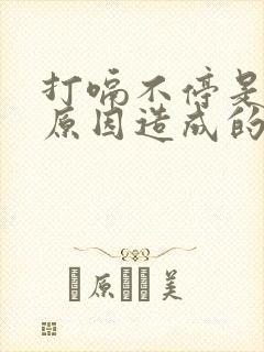 打嗝不停是什么原因造成的