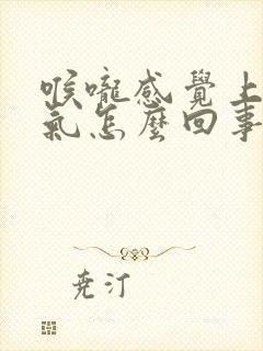 喉咙感觉上不来气怎么回事