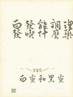 白发能调理成黑发吃什么药