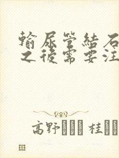 输尿管结石排出之后需要注意什么