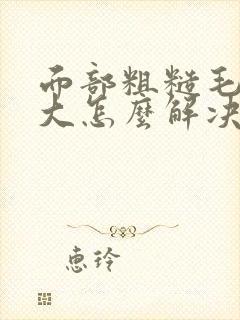 面部粗糙毛孔粗大怎么解决