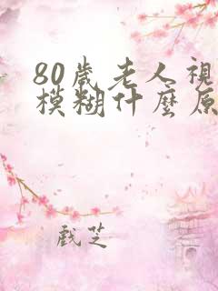 80岁老人视力模糊什么原因