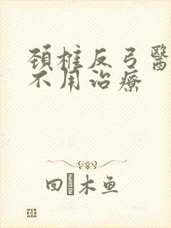 颈椎反弓医生说不用治疗