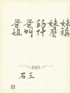 爸爸的妹妹和姐姐叫什么称呼