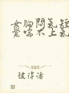 女胸闷气短,感觉喘不上气什么原因