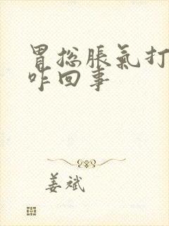 胃总胀气打嗝是咋回事