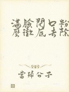 满脸闭口粉刺怎么彻底去除