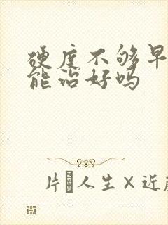 硬度不够早些泄能治好吗