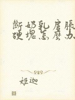 断奶乳房胀痛有硬块怎么办