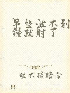 早些泄不到一分钟就射了