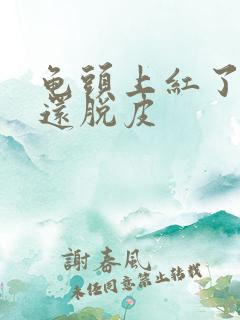 龟头上红了一块还脱皮