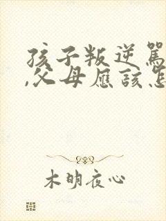 孩子叛逆骂父母,父母应该怎样处理