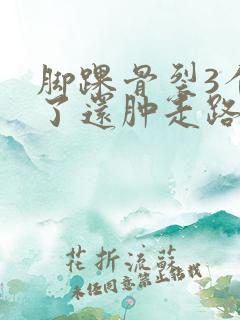 脚踝骨裂3个月了还肿走路就疼怎么回事