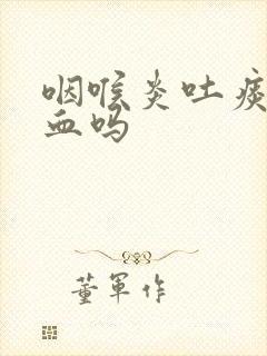 咽喉炎吐痰会带血吗