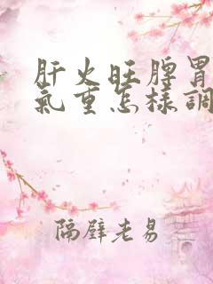 肝火旺脾胃虚湿气重怎样调理