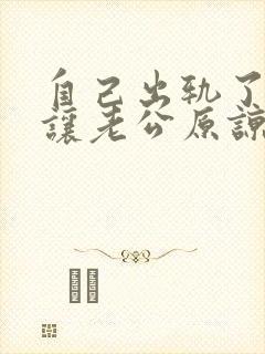 自己出轨了怎么让老公原谅