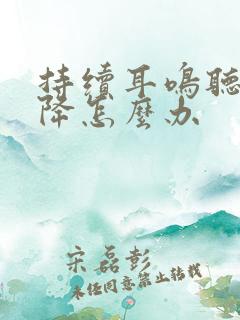 持续耳鸣听力下降怎么办