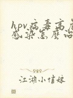 hpv病毒高危感染怎么治疗