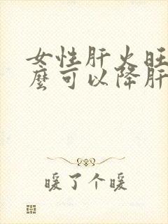 女性肝火旺吃什么可以降肝火