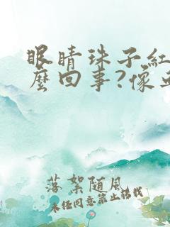 眼睛珠子红是怎么回事?像血一样