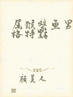 属猴双鱼男的性格特点