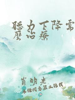 听力下降需要怎么治疗