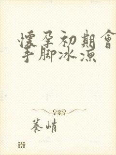 怀孕初期会不会手脚冰凉