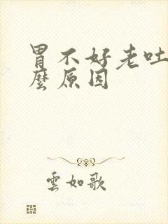 胃不好老吐是什么原因