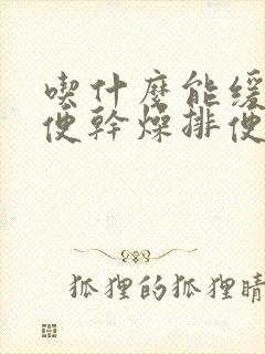 吃什么能缓解大便干燥排便困难是什么原因引