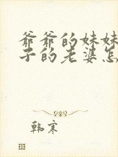 爷爷的妹妹的儿子的老婆怎么称呼