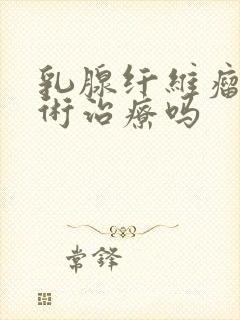 乳腺纤维瘤要手术治疗吗