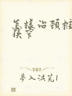 怎样治颈椎间管狭窄