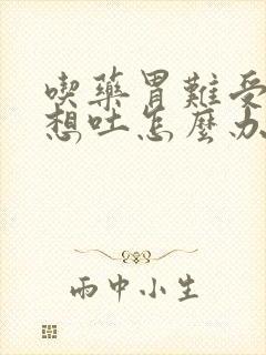 吃药胃难受恶心想吐怎么办