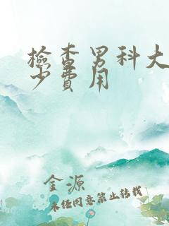 检查男科大约多少费用