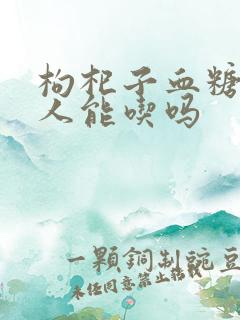 枸杞子血糖高的人能吃吗