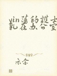 yin荡的护士乳在办公室揉h