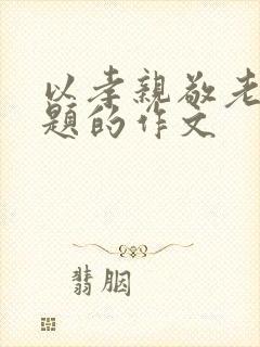 以孝亲敬老为话题的作文